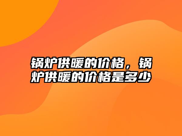 鍋爐供暖的價(jià)格，鍋爐供暖的價(jià)格是多少