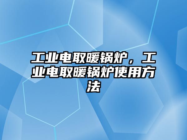 工業(yè)電取暖鍋爐，工業(yè)電取暖鍋爐使用方法