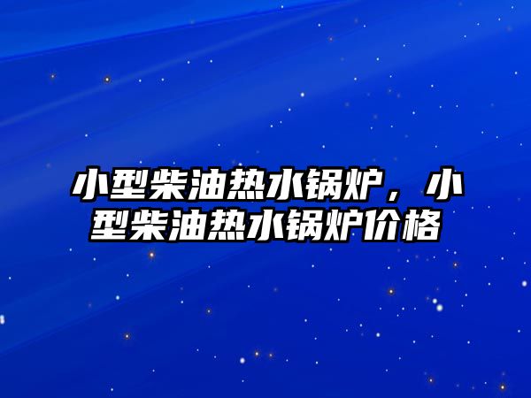 小型柴油熱水鍋爐，小型柴油熱水鍋爐價(jià)格