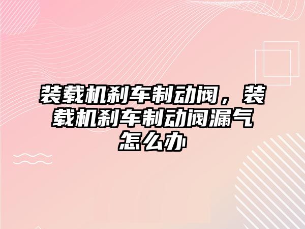 裝載機剎車制動閥，裝載機剎車制動閥漏氣怎么辦