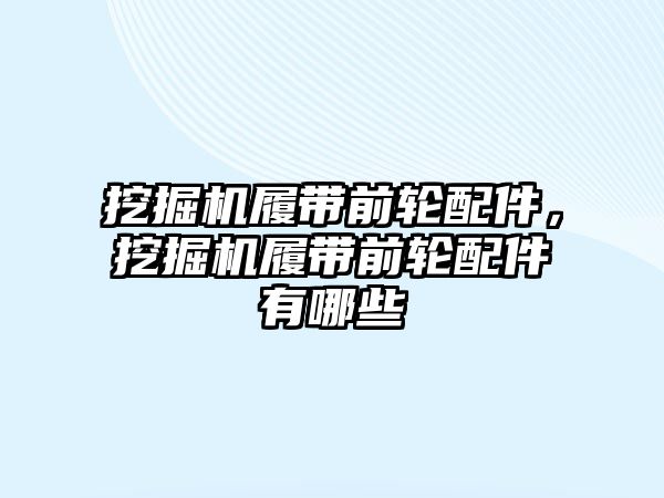 挖掘機履帶前輪配件，挖掘機履帶前輪配件有哪些