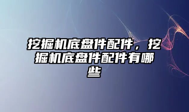 挖掘機底盤件配件，挖掘機底盤件配件有哪些