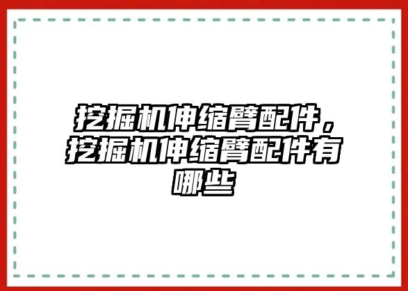 挖掘機(jī)伸縮臂配件，挖掘機(jī)伸縮臂配件有哪些