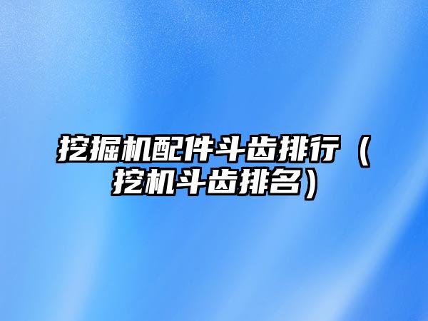 挖掘機配件斗齒排行（挖機斗齒排名）