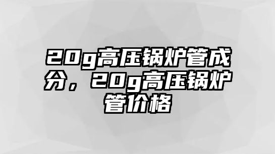 20g高壓鍋爐管成分，20g高壓鍋爐管價格