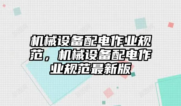 機(jī)械設(shè)備配電作業(yè)規(guī)范，機(jī)械設(shè)備配電作業(yè)規(guī)范最新版