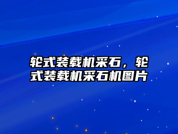 輪式裝載機采石，輪式裝載機采石機圖片