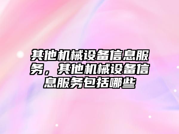 其他機械設(shè)備信息服務(wù)，其他機械設(shè)備信息服務(wù)包括哪些