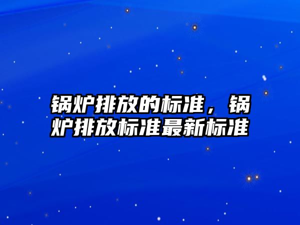 鍋爐排放的標準，鍋爐排放標準最新標準