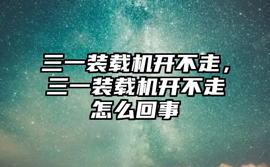 三一裝載機開不走，三一裝載機開不走怎么回事