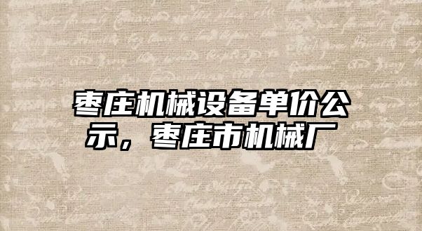 棗莊機(jī)械設(shè)備單價(jià)公示，棗莊市機(jī)械廠