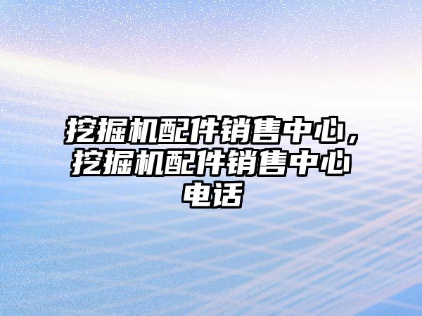 挖掘機配件銷售中心，挖掘機配件銷售中心電話