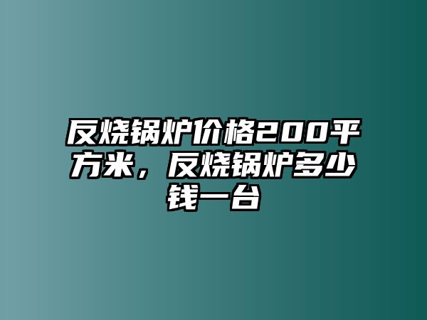 反燒鍋爐價(jià)格200平方米，反燒鍋爐多少錢一臺(tái)