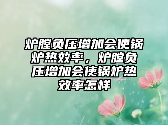 爐膛負壓增加會使鍋爐熱效率，爐膛負壓增加會使鍋爐熱效率怎樣