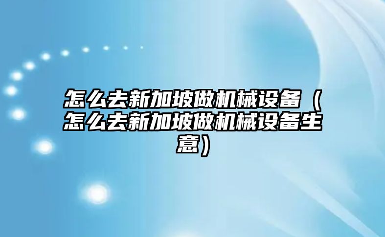 怎么去新加坡做機械設備（怎么去新加坡做機械設備生意）