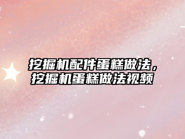 挖掘機配件蛋糕做法，挖掘機蛋糕做法視頻