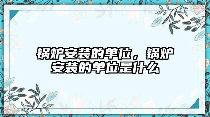 鍋爐安裝的單位，鍋爐安裝的單位是什么