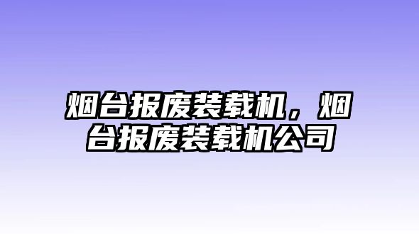 煙臺報(bào)廢裝載機(jī)，煙臺報(bào)廢裝載機(jī)公司