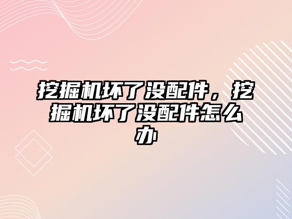 挖掘機壞了沒配件，挖掘機壞了沒配件怎么辦