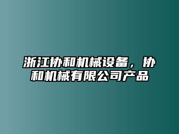 浙江協(xié)和機(jī)械設(shè)備，協(xié)和機(jī)械有限公司產(chǎn)品