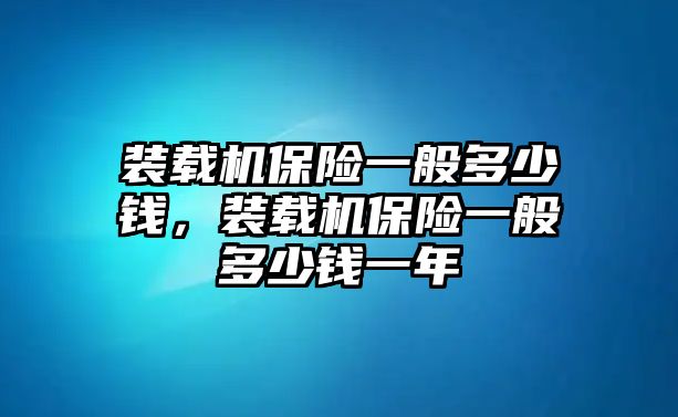 裝載機保險一般多少錢，裝載機保險一般多少錢一年