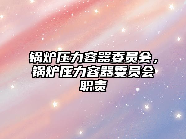 鍋爐壓力容器委員會(huì)，鍋爐壓力容器委員會(huì)職責(zé)