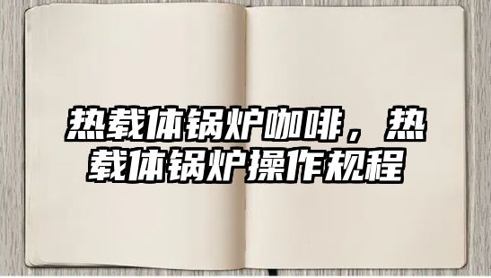 熱載體鍋爐咖啡，熱載體鍋爐操作規(guī)程