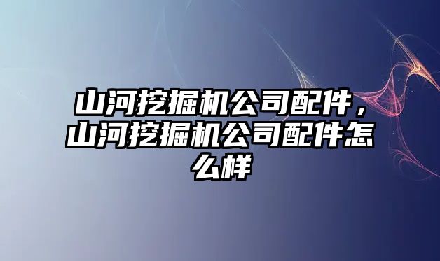 山河挖掘機公司配件，山河挖掘機公司配件怎么樣