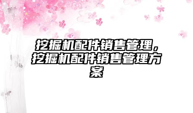 挖掘機配件銷售管理，挖掘機配件銷售管理方案