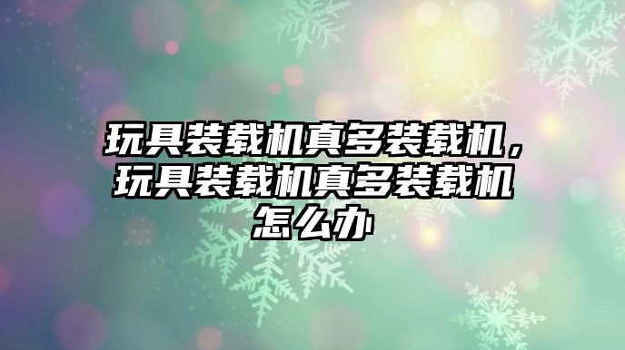 玩具裝載機(jī)真多裝載機(jī)，玩具裝載機(jī)真多裝載機(jī)怎么辦