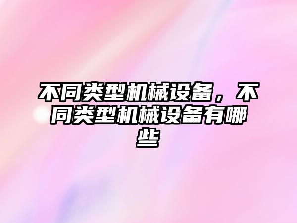 不同類型機械設(shè)備，不同類型機械設(shè)備有哪些