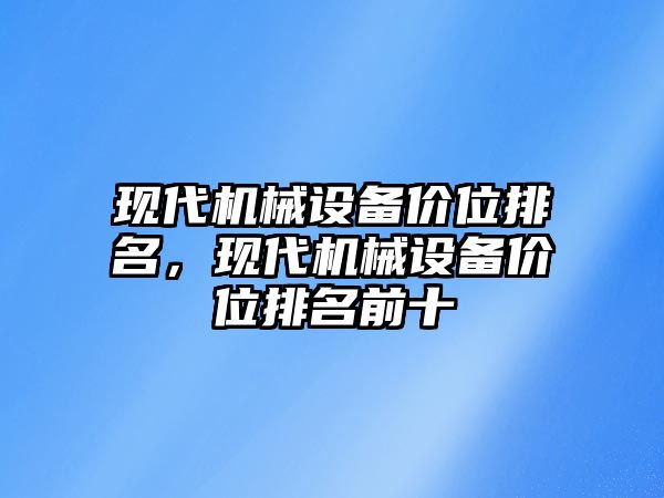 現(xiàn)代機(jī)械設(shè)備價(jià)位排名，現(xiàn)代機(jī)械設(shè)備價(jià)位排名前十