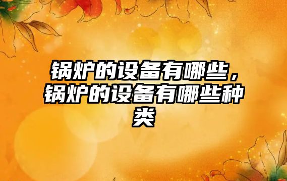 鍋爐的設(shè)備有哪些，鍋爐的設(shè)備有哪些種類