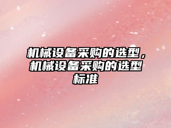 機械設備采購的選型，機械設備采購的選型標準