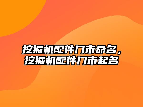 挖掘機配件門市命名，挖掘機配件門市起名