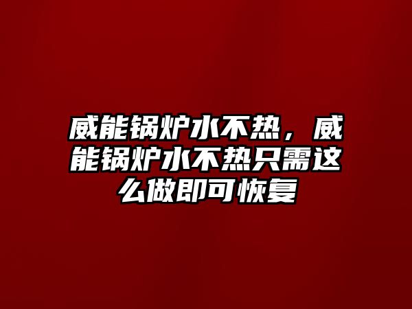 威能鍋爐水不熱，威能鍋爐水不熱只需這么做即可恢復(fù)