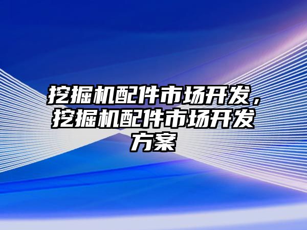 挖掘機(jī)配件市場開發(fā)，挖掘機(jī)配件市場開發(fā)方案