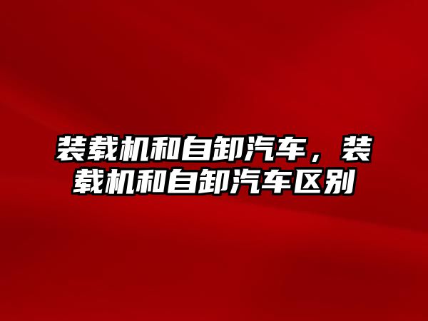 裝載機和自卸汽車，裝載機和自卸汽車區(qū)別