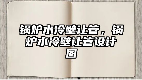 鍋爐水冷壁讓管，鍋爐水冷壁讓管設計圖