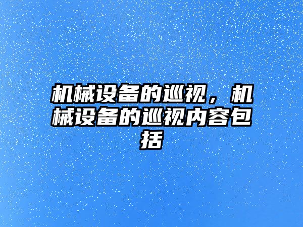 機(jī)械設(shè)備的巡視，機(jī)械設(shè)備的巡視內(nèi)容包括