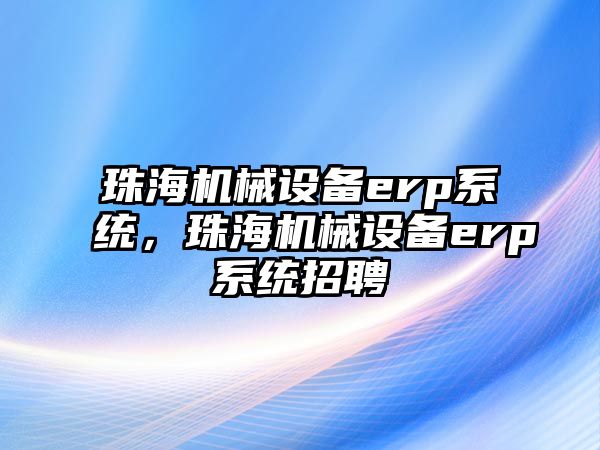 珠海機械設備erp系統(tǒng)，珠海機械設備erp系統(tǒng)招聘