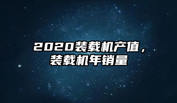 2020裝載機產(chǎn)值，裝載機年銷量