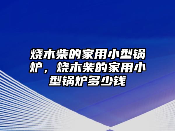 燒木柴的家用小型鍋爐，燒木柴的家用小型鍋爐多少錢