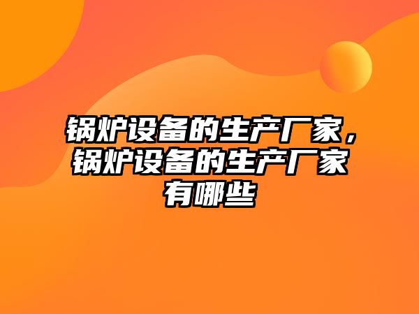 鍋爐設備的生產廠家，鍋爐設備的生產廠家有哪些