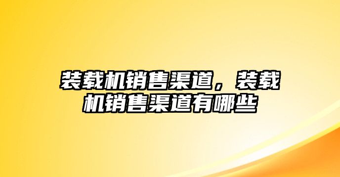 裝載機(jī)銷售渠道，裝載機(jī)銷售渠道有哪些