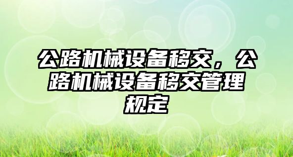 公路機(jī)械設(shè)備移交，公路機(jī)械設(shè)備移交管理規(guī)定