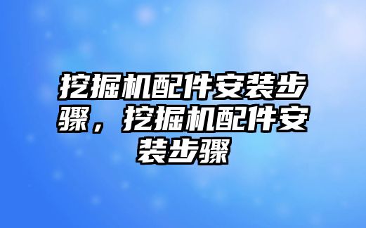 挖掘機配件安裝步驟，挖掘機配件安裝步驟