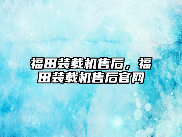 福田裝載機售后，福田裝載機售后官網