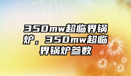 350mw超臨界鍋爐，350mw超臨界鍋爐參數(shù)