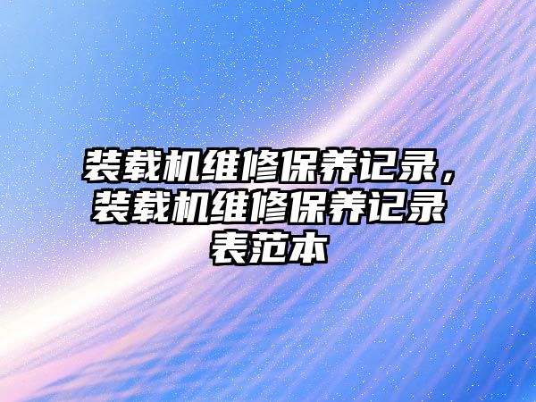 裝載機維修保養(yǎng)記錄，裝載機維修保養(yǎng)記錄表范本